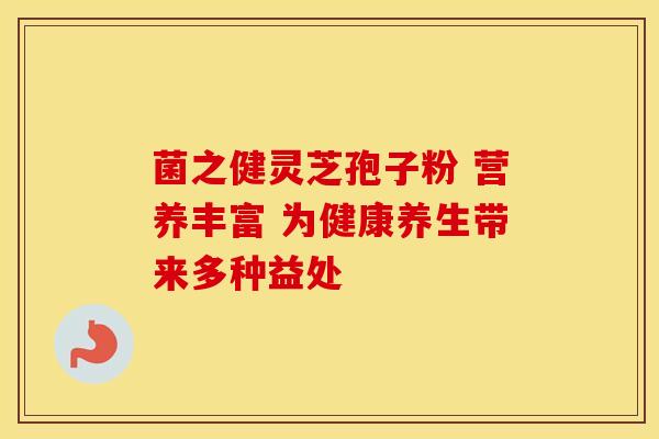 菌之健灵芝孢子粉 营养丰富 为健康养生带来多种益处