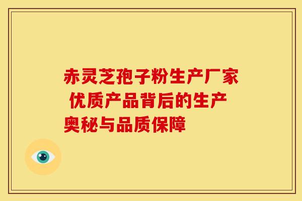 赤灵芝孢子粉生产厂家 优质产品背后的生产奥秘与品质保障