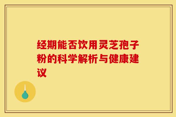经期能否饮用灵芝孢子粉的科学解析与健康建议