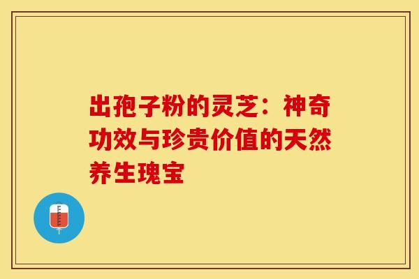 出孢子粉的灵芝：神奇功效与珍贵价值的天然养生瑰宝