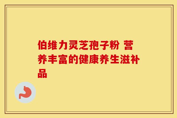 伯维力灵芝孢子粉 营养丰富的健康养生滋补品