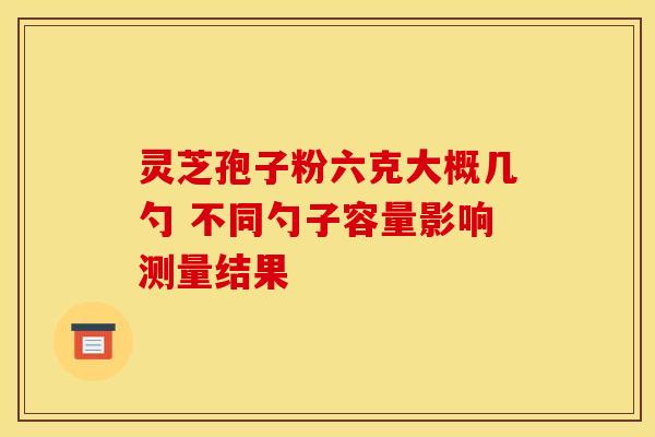 灵芝孢子粉六克大概几勺 不同勺子容量影响测量结果