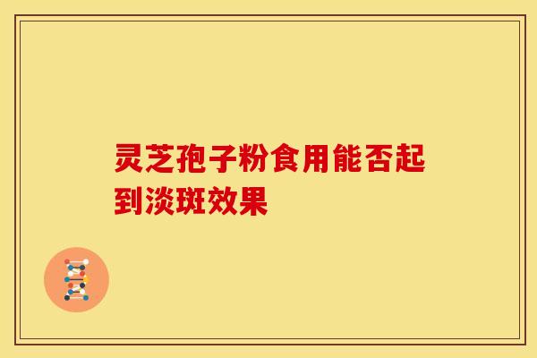 灵芝孢子粉食用能否起到淡斑效果