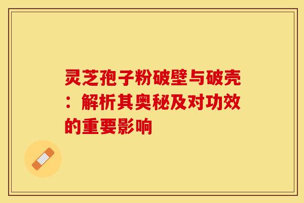 灵芝孢子粉破壁与破壳:解析其奥秘及对功效的重要影响 灵芝孢子粉破壁与破壳:解析其奥秘及对功效的重要影响