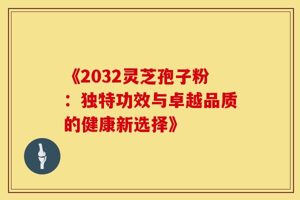 《2032灵芝孢子粉：独特功效与卓越品质的健康新选择》
