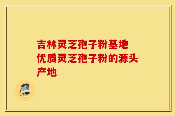 吉林灵芝孢子粉基地 优质灵芝孢子粉的源头产地
