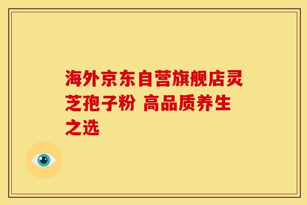 海外京东自营旗舰店灵芝孢子粉 高品质养生之选