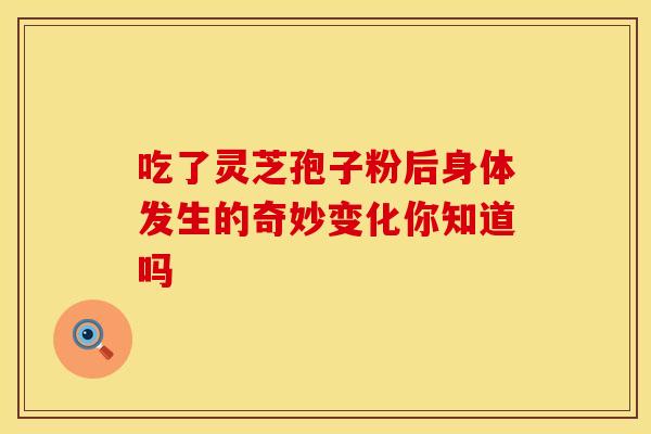 吃了灵芝孢子粉后身体发生的奇妙变化你知道吗