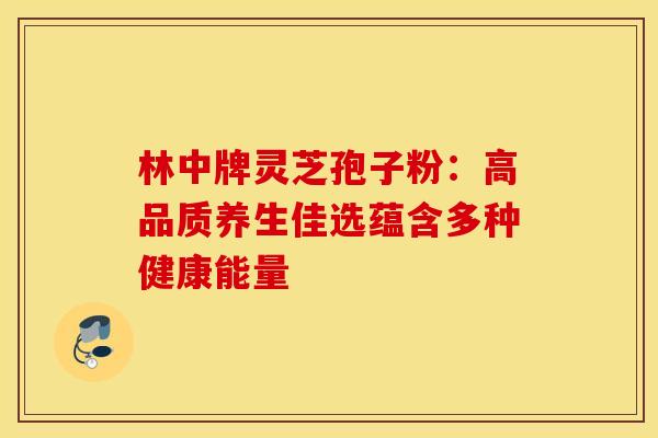 林中牌灵芝孢子粉：高品质养生佳选蕴含多种健康能量