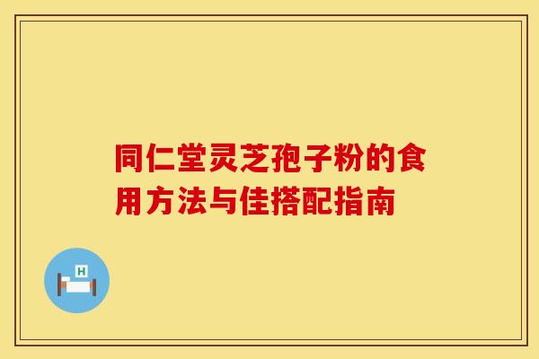 同仁堂灵芝孢子粉的食用方法与佳搭配指南