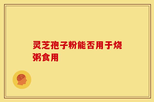 灵芝孢子粉能否用于烧粥食用