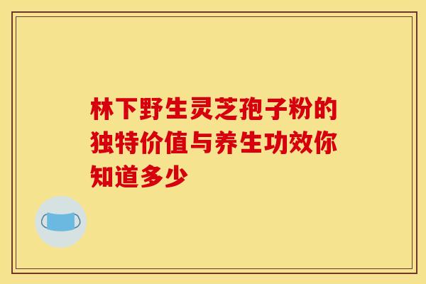 林下野生灵芝孢子粉的独特价值与养生功效你知道多少
