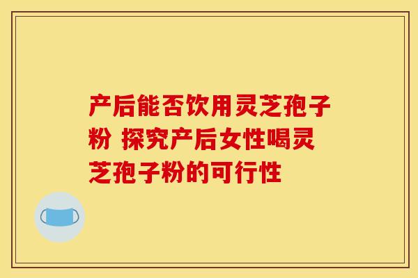产后能否饮用灵芝孢子粉 探究产后女性喝灵芝孢子粉的可行性