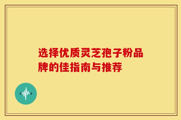 选择优质灵芝孢子粉品牌的佳指南与推荐