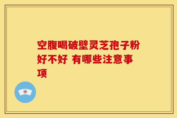 空腹喝破壁灵芝孢子粉好不好 有哪些注意事项 空腹喝破壁灵芝孢子粉好不好 有哪些注意事项