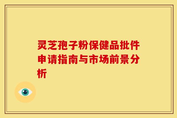 灵芝孢子粉保健品批件申请指南与市场前景分析