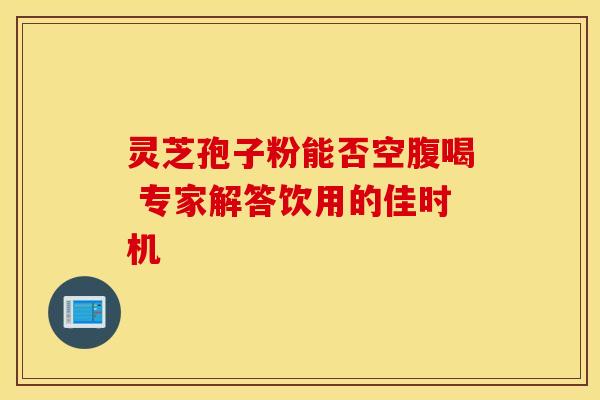 灵芝孢子粉能否空腹喝 专家解答饮用的佳时机