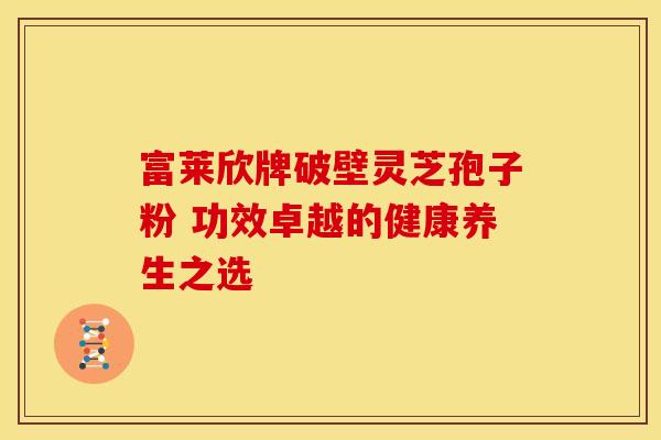 富莱欣牌破壁灵芝孢子粉 功效卓越的健康养生之选