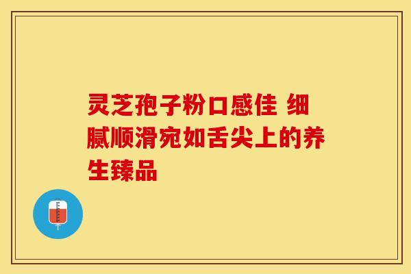 灵芝孢子粉口感佳 细腻顺滑宛如舌尖上的养生臻品