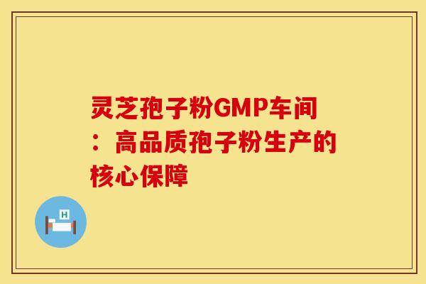 灵芝孢子粉GMP车间：高品质孢子粉生产的核心保障