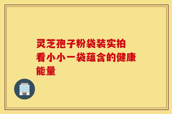 灵芝孢子粉袋装实拍 看小小一袋蕴含的健康能量