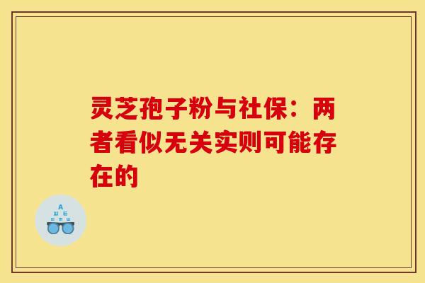 灵芝孢子粉与社保：两者看似无关实则可能存在的