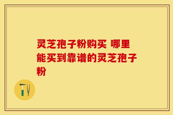 灵芝孢子粉购买 哪里能买到靠谱的灵芝孢子粉