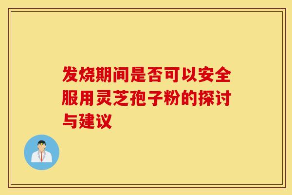 发烧期间是否可以安全服用灵芝孢子粉的探讨与建议