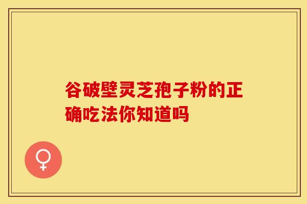 谷破壁灵芝孢子粉的正确吃法你知道吗