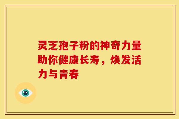 灵芝孢子粉的神奇力量助你健康长寿，焕发活力与青春