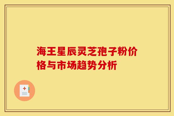 海王星辰灵芝孢子粉价格与市场趋势分析