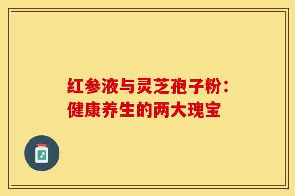 红参液与灵芝孢子粉：健康养生的两大瑰宝