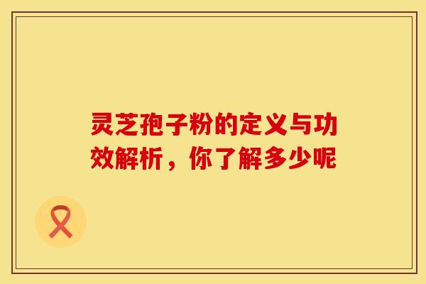灵芝孢子粉的定义与功效解析，你了解多少呢