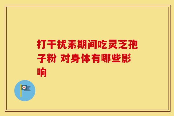 打干扰素期间吃灵芝孢子粉 对身体有哪些影响