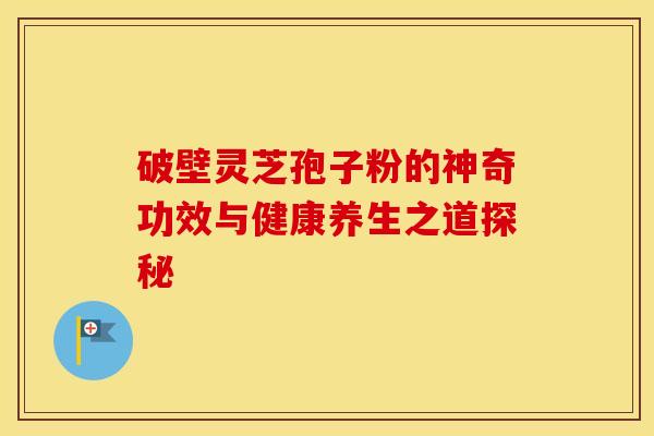 破壁灵芝孢子粉的神奇功效与健康养生之道探秘