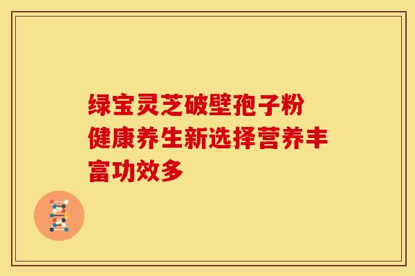 绿宝灵芝破壁孢子粉 健康养生新选择营养丰富功效多