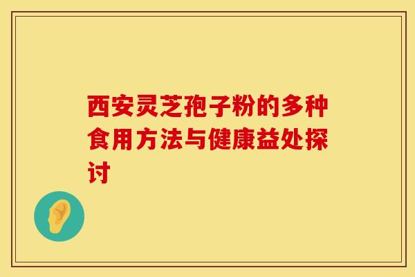 西安灵芝孢子粉的多种食用方法与健康益处探讨