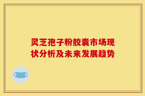 灵芝孢子粉胶囊市场现状分析及未来发展趋势