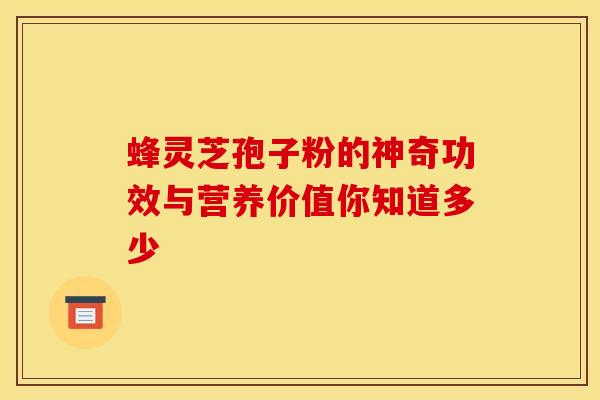 蜂灵芝孢子粉的神奇功效与营养价值你知道多少