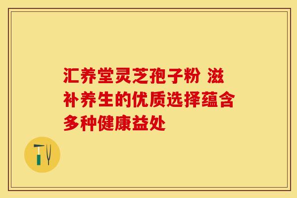 汇养堂灵芝孢子粉 滋补养生的优质选择蕴含多种健康益处