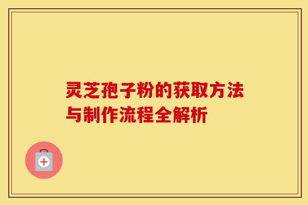 灵芝孢子粉的获取方法与制作流程全解析