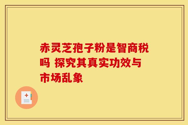 赤灵芝孢子粉是智商税吗 探究其真实功效与市场乱象