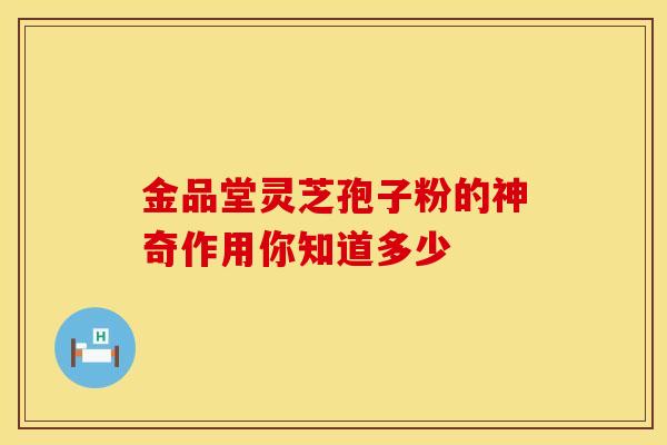 金品堂灵芝孢子粉的神奇作用你知道多少