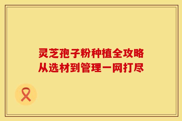 灵芝孢子粉种植全攻略从选材到管理一网打尽