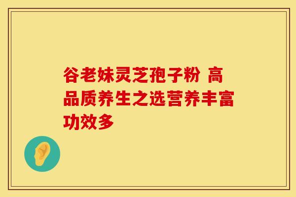 谷老妹灵芝孢子粉 高品质养生之选营养丰富功效多