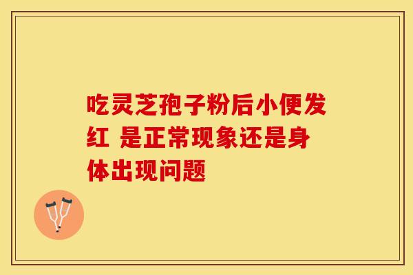 吃灵芝孢子粉后小便发红 是正常现象还是身体出现问题