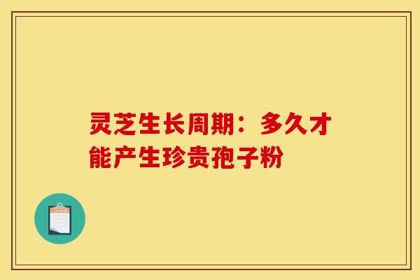 灵芝生长周期：多久才能产生珍贵孢子粉