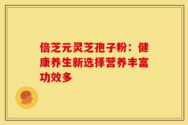倍芝元灵芝孢子粉：健康养生新选择营养丰富功效多