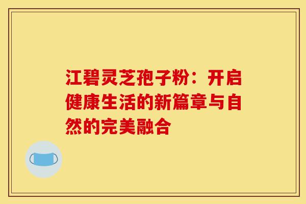 江碧灵芝孢子粉：开启健康生活的新篇章与自然的完美融合