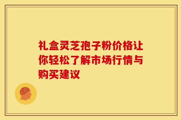 礼盒灵芝孢子粉价格让你轻松了解市场行情与购买建议